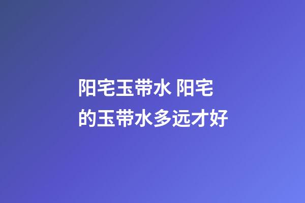 阳宅玉带水 阳宅的玉带水多远才好